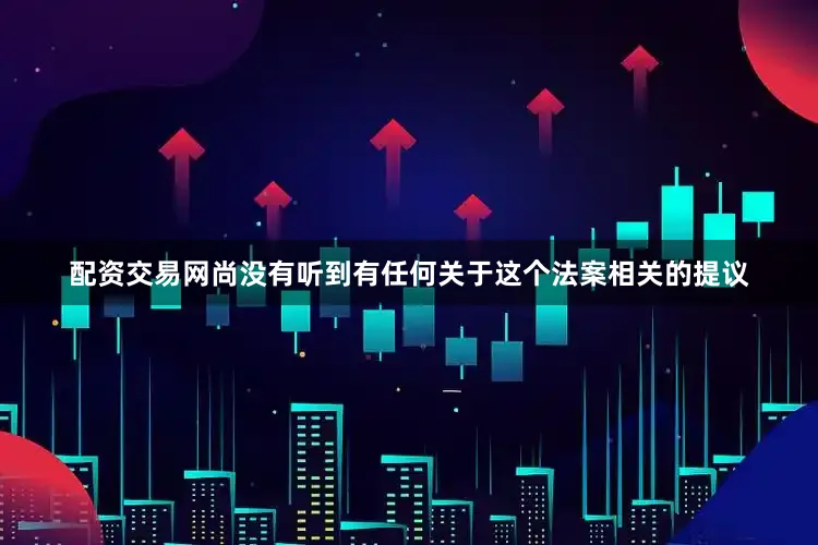 配资交易网尚没有听到有任何关于这个法案相关的提议