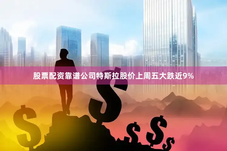 股票配资靠谱公司特斯拉股价上周五大跌近9%