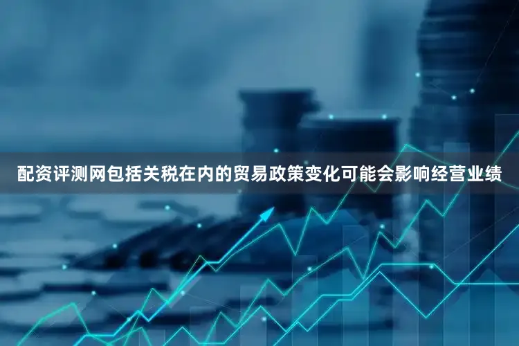配资评测网包括关税在内的贸易政策变化可能会影响经营业绩
