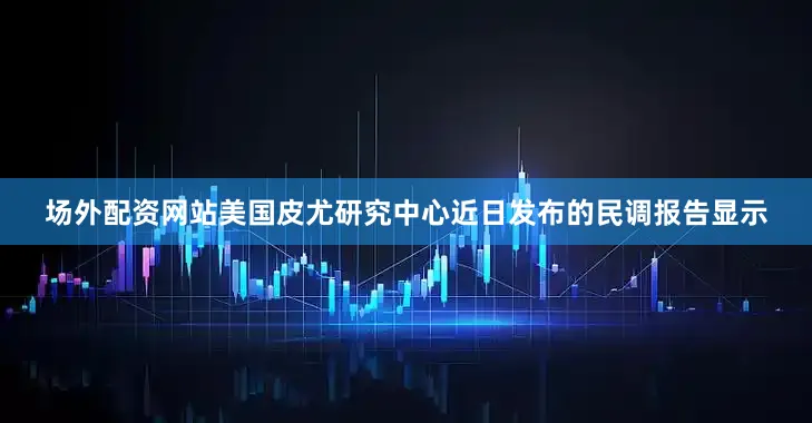 场外配资网站　　美国皮尤研究中心近日发布的民调报告显示