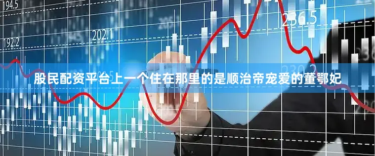 股民配资平台上一个住在那里的是顺治帝宠爱的董鄂妃