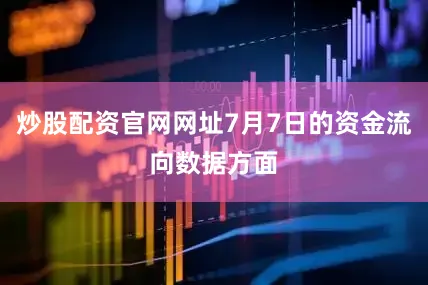 炒股配资官网网址7月7日的资金流向数据方面