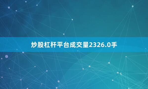 炒股杠杆平台成交量2326.0手