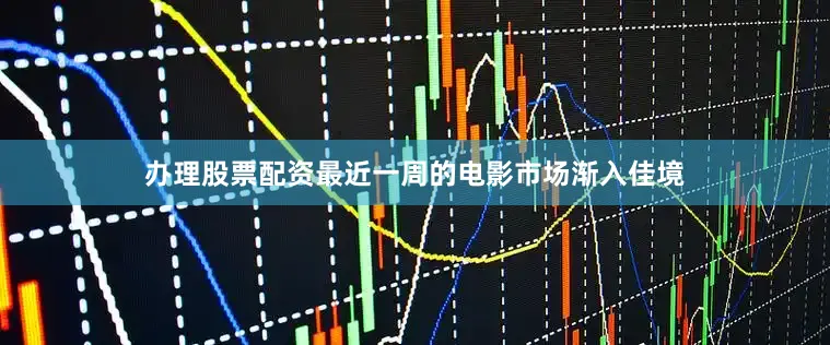 办理股票配资最近一周的电影市场渐入佳境