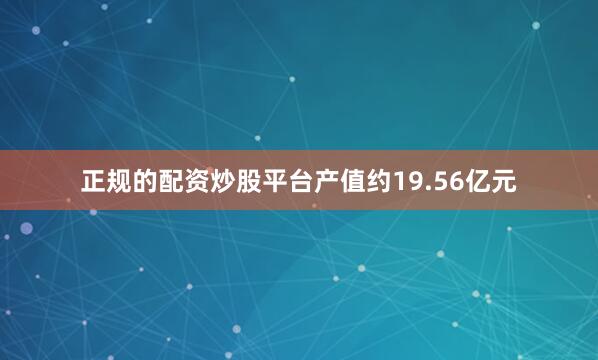 正规的配资炒股平台产值约19.56亿元