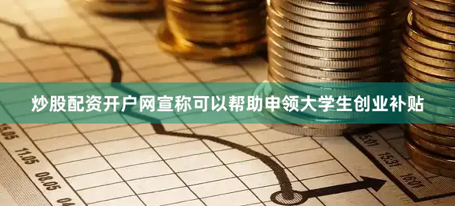炒股配资开户网宣称可以帮助申领大学生创业补贴