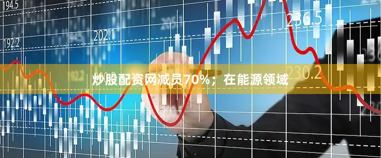 炒股配资网减员70%；在能源领域