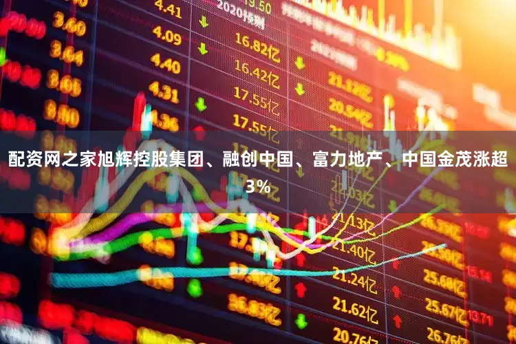 配资网之家旭辉控股集团、融创中国、富力地产、中国金茂涨超3%