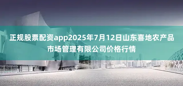 正规股票配资app2025年7月12日山东喜地农产品市场管理有限公司价格行情