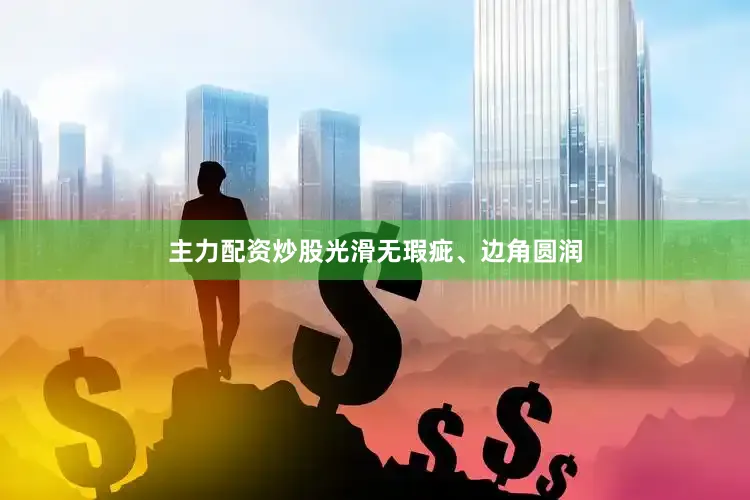 主力配资炒股光滑无瑕疵、边角圆润