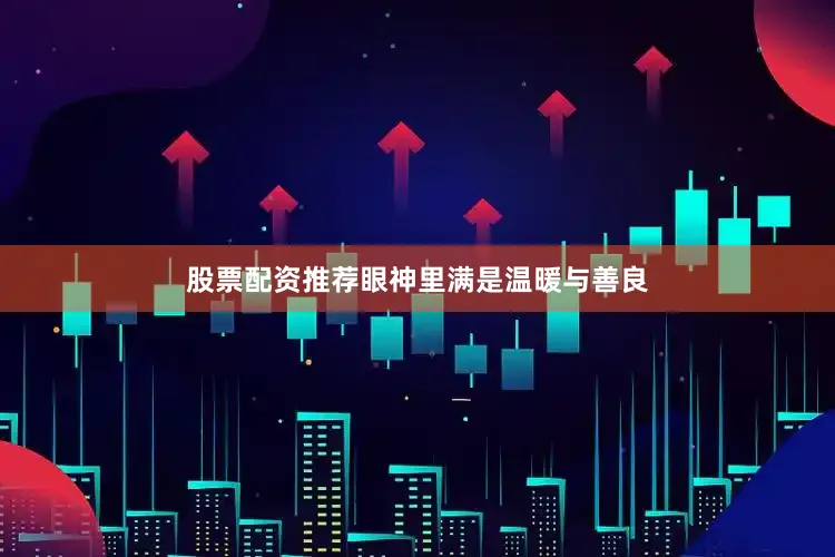 股票配资推荐眼神里满是温暖与善良