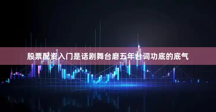 股票配资入门是话剧舞台磨五年台词功底的底气