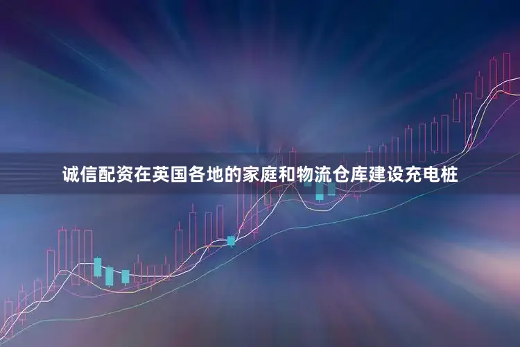 诚信配资在英国各地的家庭和物流仓库建设充电桩