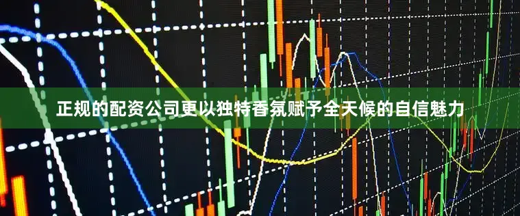 正规的配资公司更以独特香氛赋予全天候的自信魅力