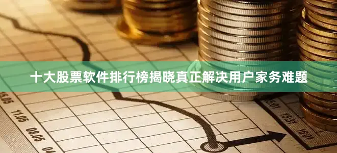 十大股票软件排行榜揭晓真正解决用户家务难题