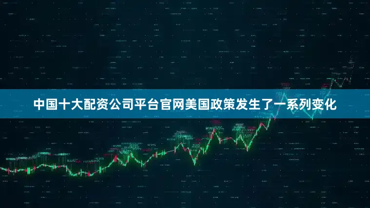 中国十大配资公司平台官网美国政策发生了一系列变化