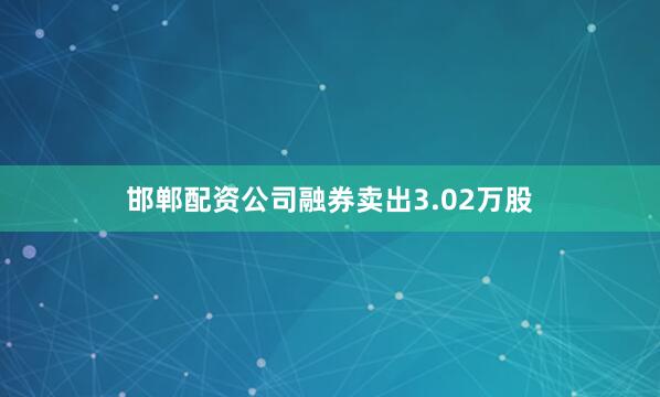 邯郸配资公司融券卖出3.02万股