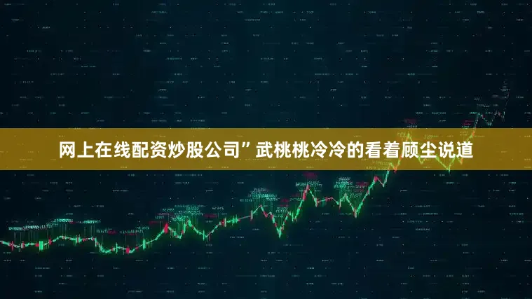 网上在线配资炒股公司”武桃桃冷冷的看着顾尘说道