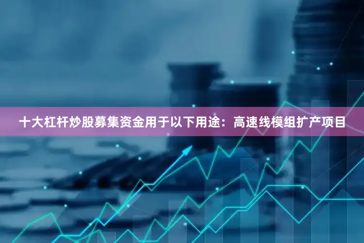 十大杠杆炒股募集资金用于以下用途：高速线模组扩产项目