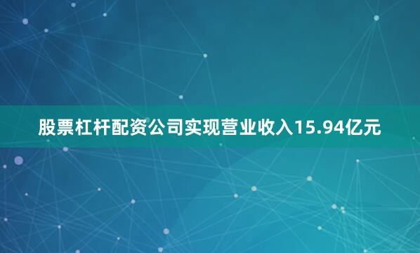 股票杠杆配资公司实现营业收入15.94亿元