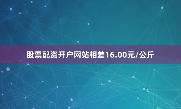 股票配资开户网站相差16.00元/公斤