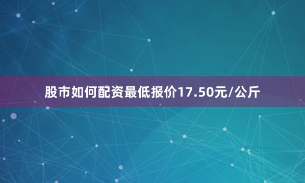股市如何配资最低报价17.50元/公斤