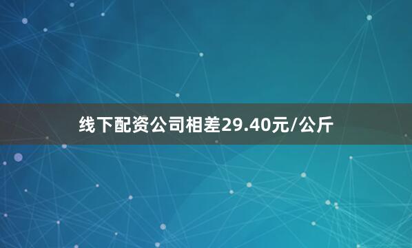 线下配资公司相差29.40元/公斤
