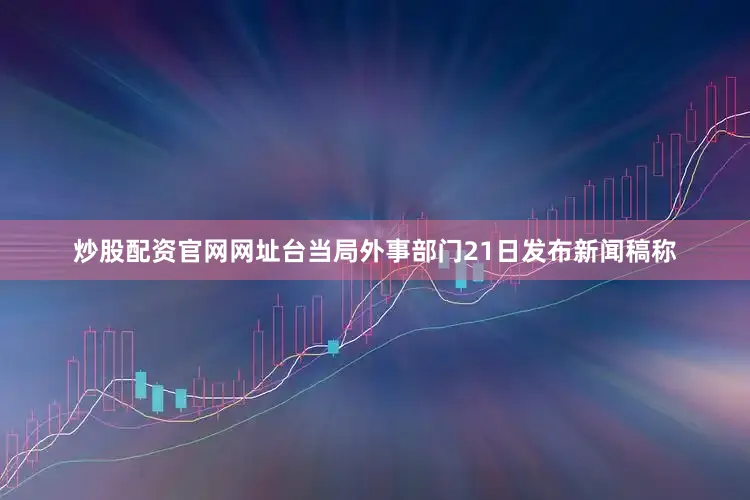 炒股配资官网网址台当局外事部门21日发布新闻稿称