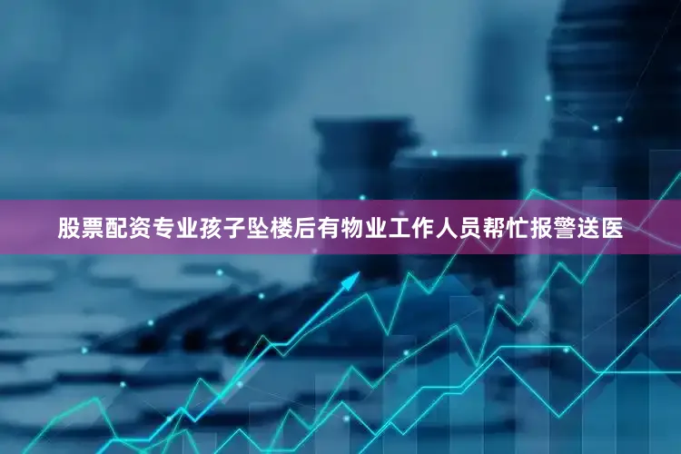 股票配资专业孩子坠楼后有物业工作人员帮忙报警送医