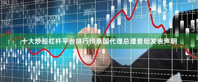 十大炒股杠杆平台排行榜泰国代理总理普坦发表声明