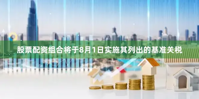股票配资组合将于8月1日实施其列出的基准关税