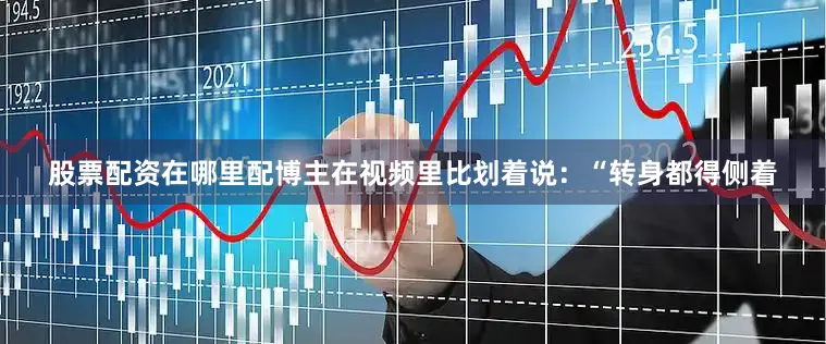 股票配资在哪里配博主在视频里比划着说：“转身都得侧着