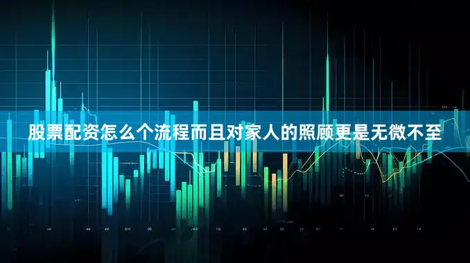 股票配资怎么个流程而且对家人的照顾更是无微不至