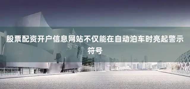 股票配资开户信息网站不仅能在自动泊车时亮起警示符号