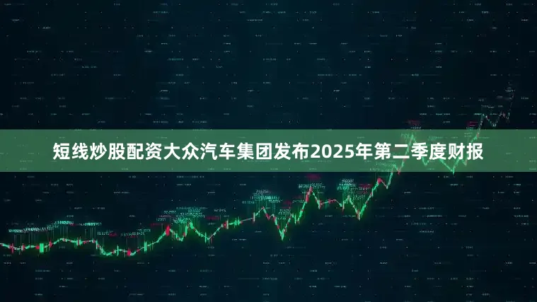短线炒股配资大众汽车集团发布2025年第二季度财报