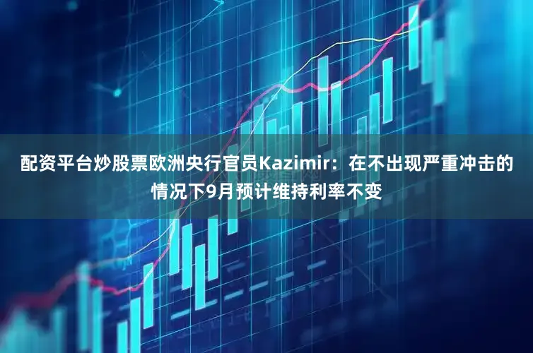 配资平台炒股票欧洲央行官员Kazimir：在不出现严重冲击的情况下9月预计维持利率不变