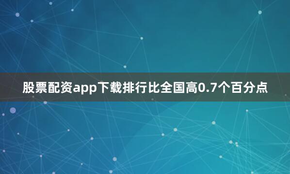 股票配资app下载排行比全国高0.7个百分点
