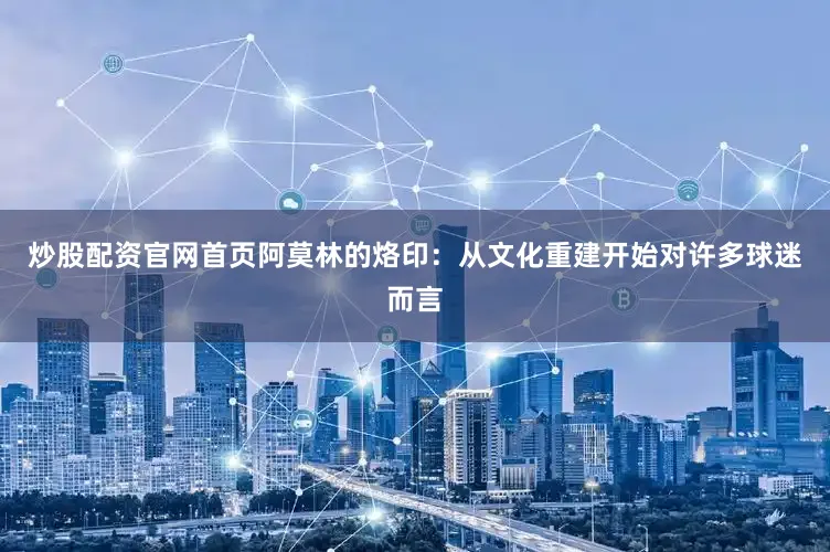 炒股配资官网首页阿莫林的烙印：从文化重建开始对许多球迷而言