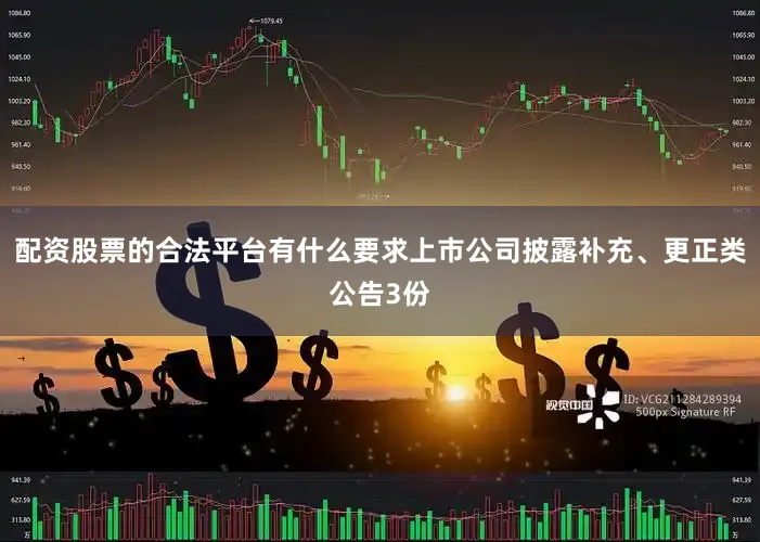 配资股票的合法平台有什么要求上市公司披露补充、更正类公告3份