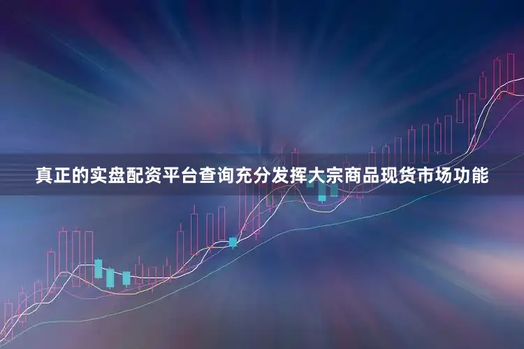 真正的实盘配资平台查询充分发挥大宗商品现货市场功能