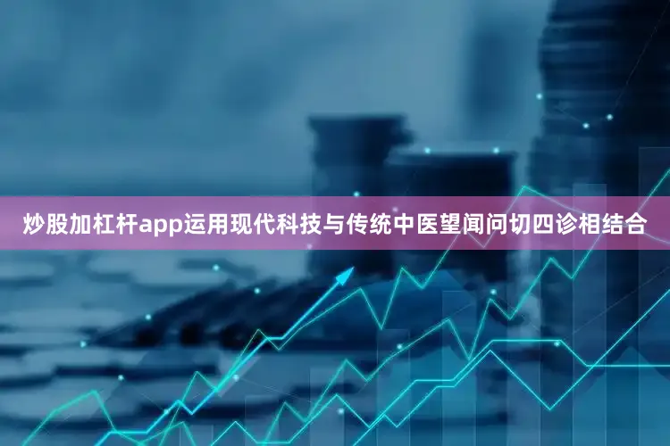 炒股加杠杆app运用现代科技与传统中医望闻问切四诊相结合