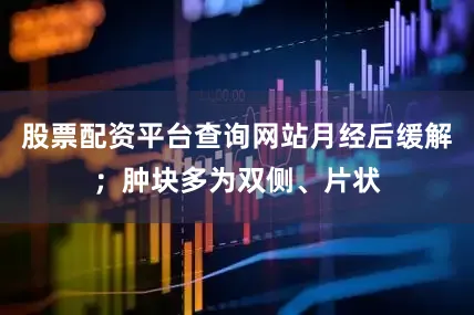 股票配资平台查询网站月经后缓解；肿块多为双侧、片状
