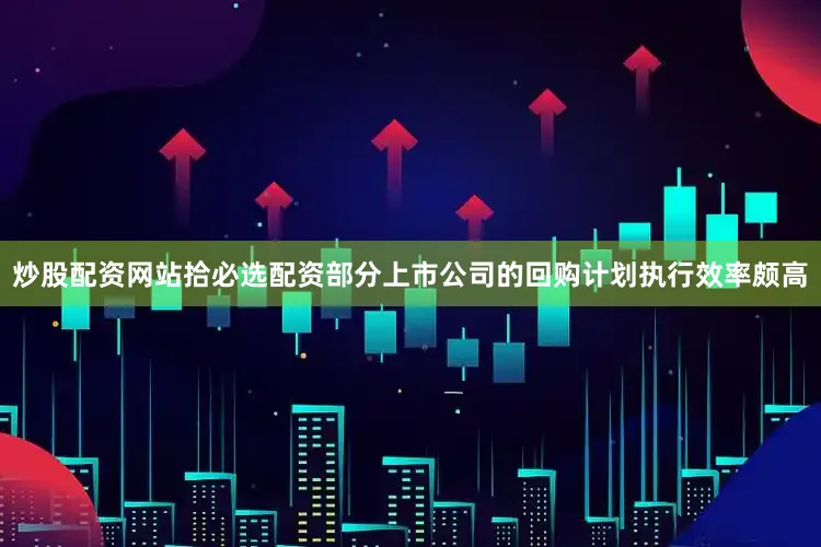 炒股配资网站拾必选配资部分上市公司的回购计划执行效率颇高