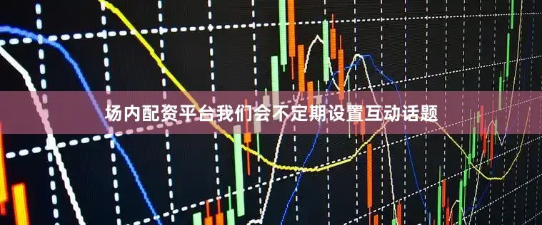 场内配资平台我们会不定期设置互动话题