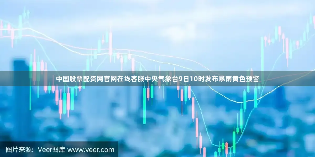 中国股票配资网官网在线客服中央气象台9日10时发布暴雨黄色预警