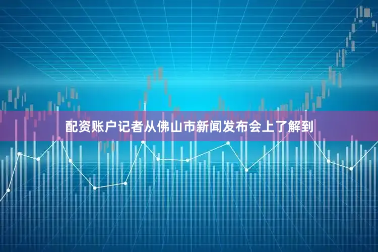 配资账户记者从佛山市新闻发布会上了解到
