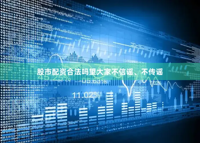 股市配资合法吗望大家不信谣、不传谣