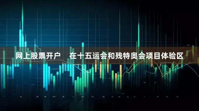 网上股票开户    在十五运会和残特奥会项目体验区