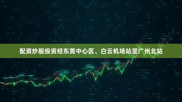 配资炒股投资经东莞中心区、白云机场站至广州北站