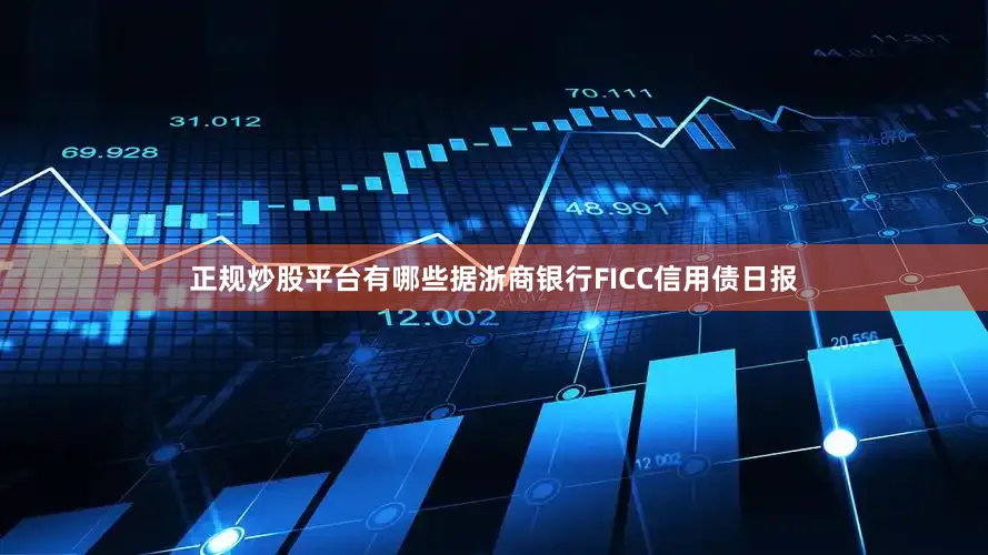 正规炒股平台有哪些据浙商银行FICC信用债日报